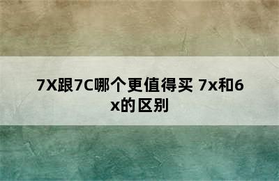 7X跟7C哪个更值得买 7x和6x的区别